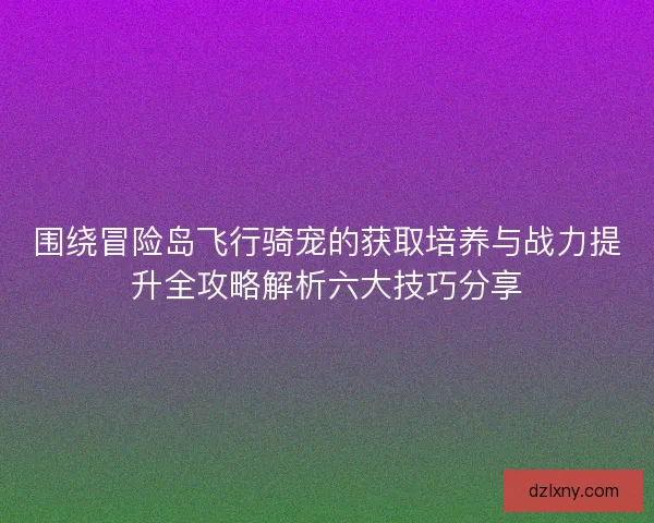 围绕冒险岛飞行骑宠的获取培养与战力提升全攻略解析六大技巧分享