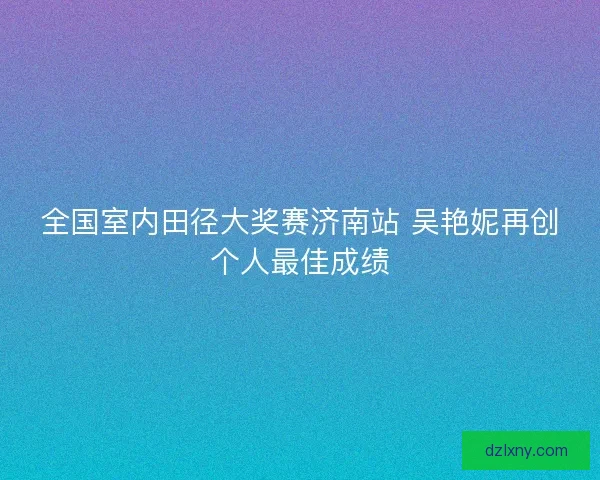 全国室内田径大奖赛济南站 吴艳妮再创个人最佳成绩